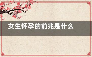 女生怀孕的前兆是什么 怀孕的症状有哪些(女生怀孕的前兆是什么多久测出来)